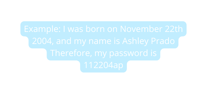 Example I was born on November 22th 2004 and my name is Ashley Prado Therefore my password is 112204ap